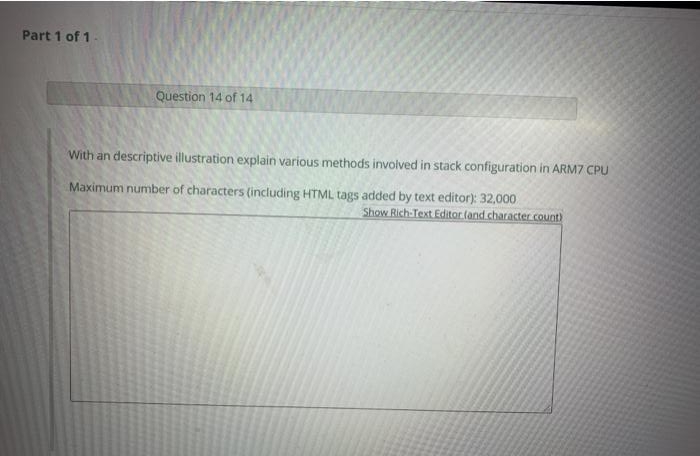 Part 1 of 1
Question 14 of 14
With an descriptive illustration explain various methods involved in stack configuration in ARM7 CPU
Maximum number of characters (including HTML tags added by text editor): 32,000
Show Rich-Text Editor (and character count)
