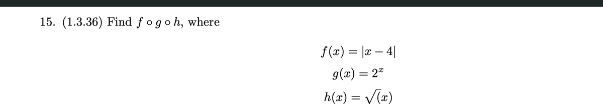 15. (1.3.36) Find fogoh, where
f(x) = |x4|
g(x) = 2x
h(x) = √(x)