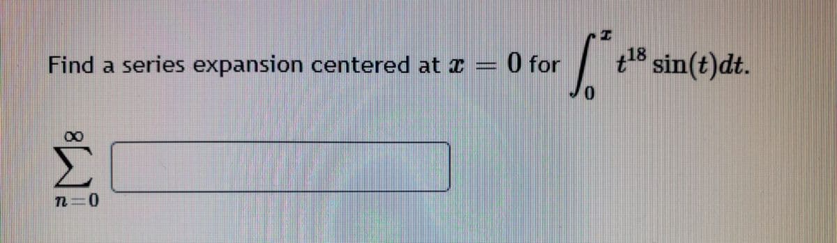 Find a series expansion centered at I =
0 for
sin(t)dt.
0.
