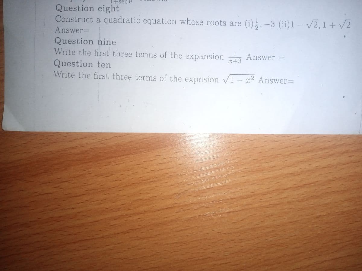 I+sec U
Question eight
Construct a quadratic equation whose roots are (i);,-3 (ii)1 – V2, 1 + v2
Answer%3D
Question nine
Write the first three terns of the
expansion , Answer =
1
Question ten
Writé the first three terms of the expnsion v1 – x² Answer=
I+3
