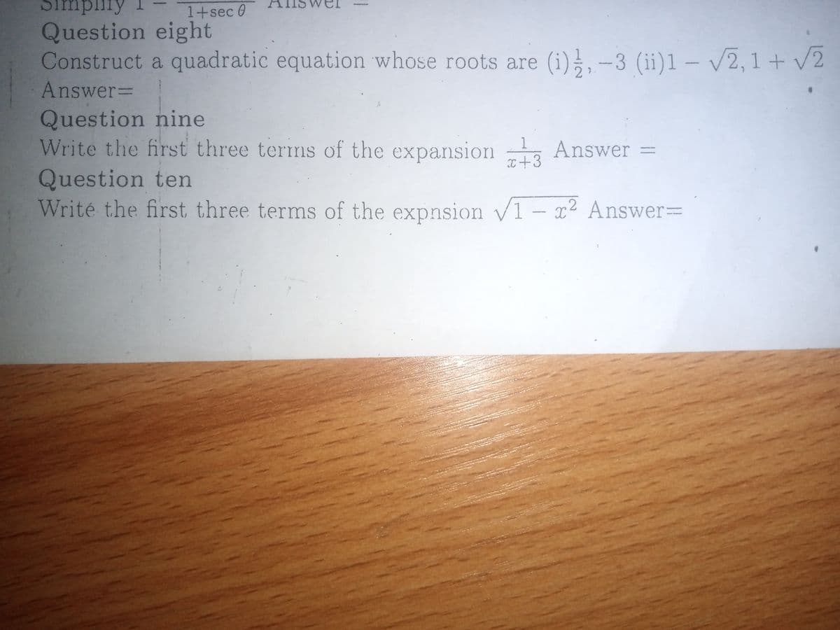 Simpiry
1+sec 0
Question eight
Construct a quadratic equation whose roots are (i) ,-3 (ii)1– V2,1+ V2
Answer%3D
Question nine
Write the first three terms of the expansion
1
Answer
I+3
Question ten
Writé the first three terms of the expnsion v1
- x² Answer%3D
2.
|3D
1/2
