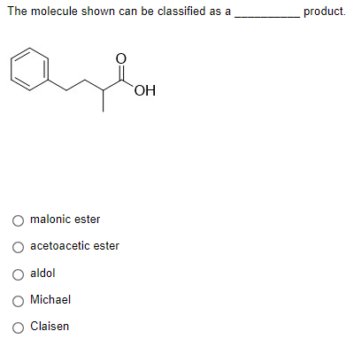 The molecule shown can be classified as a
malonic ester
acetoacetic ester
O aldol
O Michael
O Claisen
OH
product.