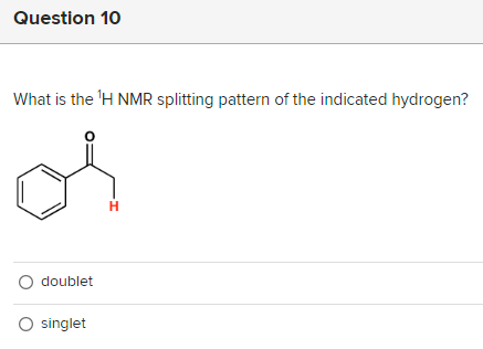 Question 10
What is the ¹H NMR splitting pattern of the indicated hydrogen?
O doublet
O singlet
H