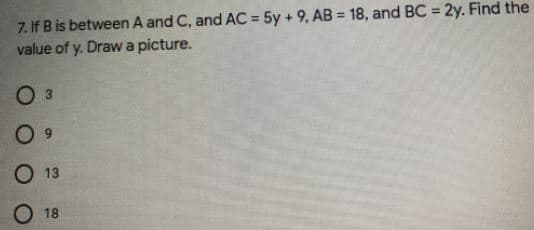 7. If B is between A and C, and AC = 5y + 9, AB = 18, and BC = 2y. Find the
value of y. Drawa picture.
%3D
%3D
Оз
O 9
О 13
O 18
