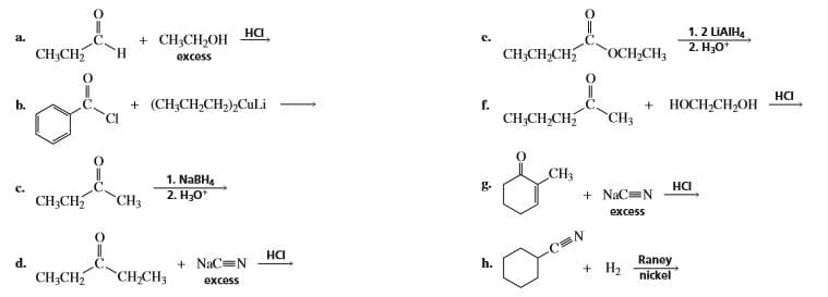 + CH;CH,OH
excess
1. 2 LIAIH4
2. НаО*
a.
на
e.
CH;CH
CH;CH,CH
"ОСН-СH;
Н
+ (CH;CH,CH,),Culi
f.
CH;CH,CH
+ HOCH,CH,OH
CH3
НС
1. NABH4
CH3
C.
g.
2. Н,о"
+ NaC=N
на
CH;CH,
CH3
excess
d.
HCI
h.
+ H2
Raney
CH,CH3
+ NaC=N
excess
CH;CH
nickel
