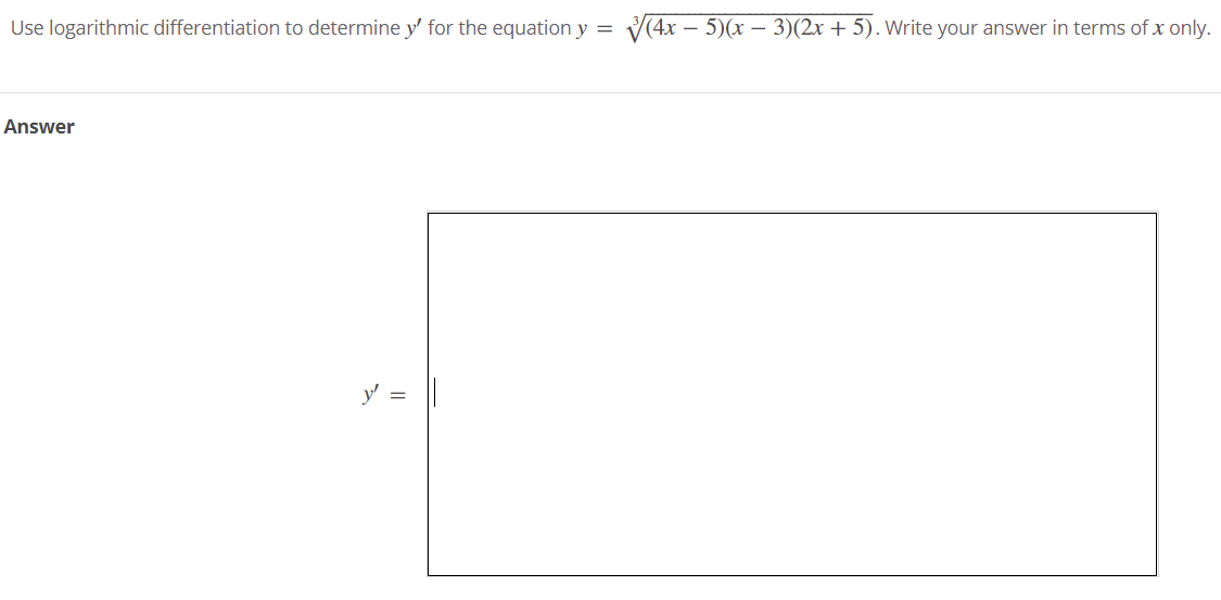 Use logarithmic differentiation to determine y' for the equation y =
V(4x – 5)(x – 3)(2x + 5). Write your answer in terms of x only.
Answer
y'
