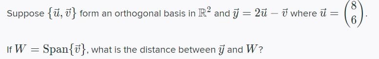 Suppose {u, } form an orthogonal basis in R2 and y = 2ū - 7 where u =
8
6
If W = Span{}, what is the distance between y and W?