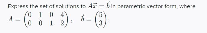 Express the set of solutions to Ax = in parametric vector form, where
0
5
1 0 4
0012
2). 6-(3).
=
A
=