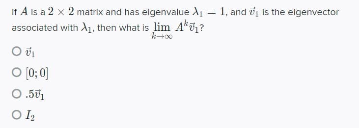 If A is a 2 x 2 matrix and has eigenvalue X₁
associated with X₁, then what is lim A₁?
k→∞
Οὐ
O [0:0]
O.501
O I₂
=
1, and 7₁ is the eigenvector