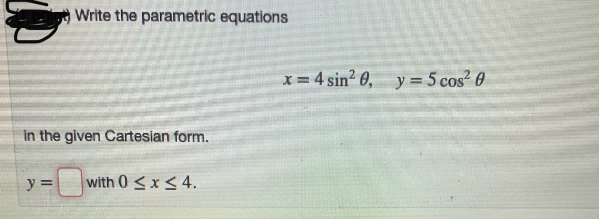 Write the parametric equations
x = 4 sin? 0,
y = 5 cos? 0
%D
in the given Carteslan form.
y:
with 0 < x < 4.
