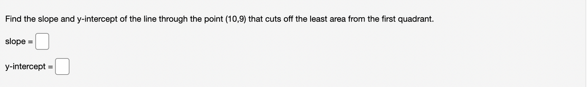 Find the slope and y-intercept of the line through the point (10,9) that cuts off the least area from the first quadrant.
slope =
y-intercept
