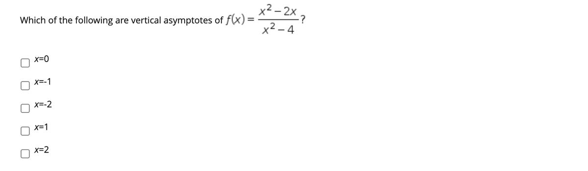 Which of the following are vertical asymptotes of f(x) = **-2X ,
x² – 4
x=0
X=-1
X=-2
X=1
X=2
