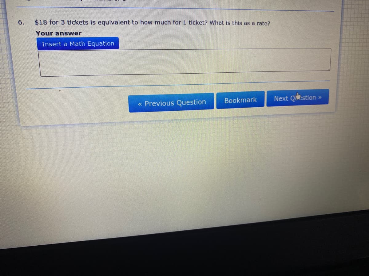 6.
$18 for 3 tickets is equivalent to how much for 1 ticket? What is this as a rate?
Your answer
Insert a Math Equation
Bookmark
Next Qestion »
« Previous Question
