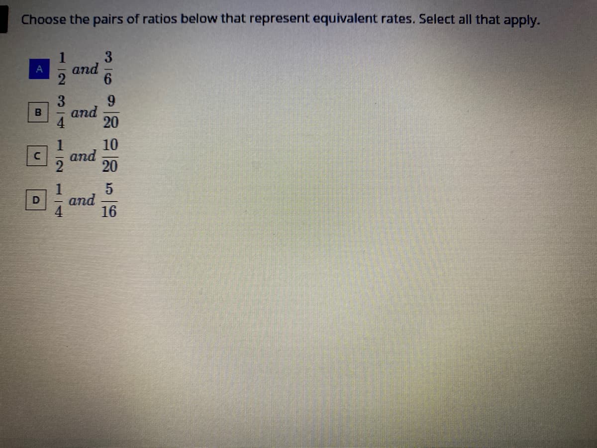 Choose the pairs of ratios below that represent equivalent rates. Select all that apply.
3
and
9.
and
20
B
10
and
20
5
and
16
112 3 4
112 1|4
