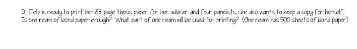 D. Feiz isready to print her 83-page thess paper for her adviser and four pareists she dso wants to keep a copy for herself
Is ore ream of bond paper eraugh? What part of ore ream will be Leed for printing? (Ore ream has 500 sheets of bond paper)
