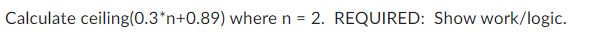 Calculate ceiling(0.3*n+0.89) where n = 2. REQUIRED: Show work/logic.