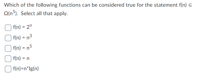 Which of the following functions can be considered true for the statement f(n) =
(n5). Select all that apply.
f(n) = 2n
f(n) = n³
f(n) = n5
f(n) = n
f(n)=n*lg(n)