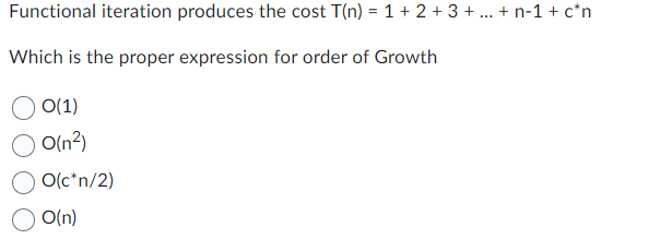 Functional iteration produces the cost T(n) = 1 + 2 + 3 + ... + n-1 + c*n
Which is the proper expression for order of Growth
O(1)
O(n²)
O(c*n/2)
O(n)