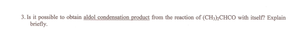 3. Is it possible to obtain aldol condensation product from the reaction of (CH3)2CHCO with itself? Explain
briefly.
