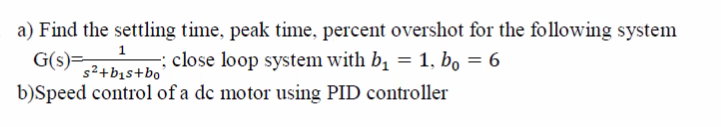 a) Find the settling time, peak time, percent overshot for the following system
G(s)= 1
s2+b1s+bo'
-; close loop system with b, = 1, bo = 6
b)Speed control of a dc motor using PID controller
