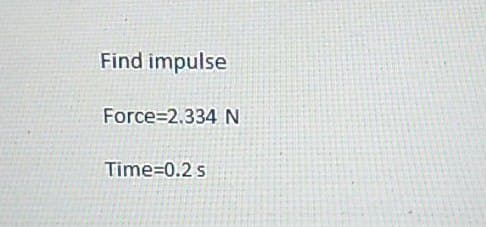 Find impulse
Force=2.334 N
Time=0.2 s