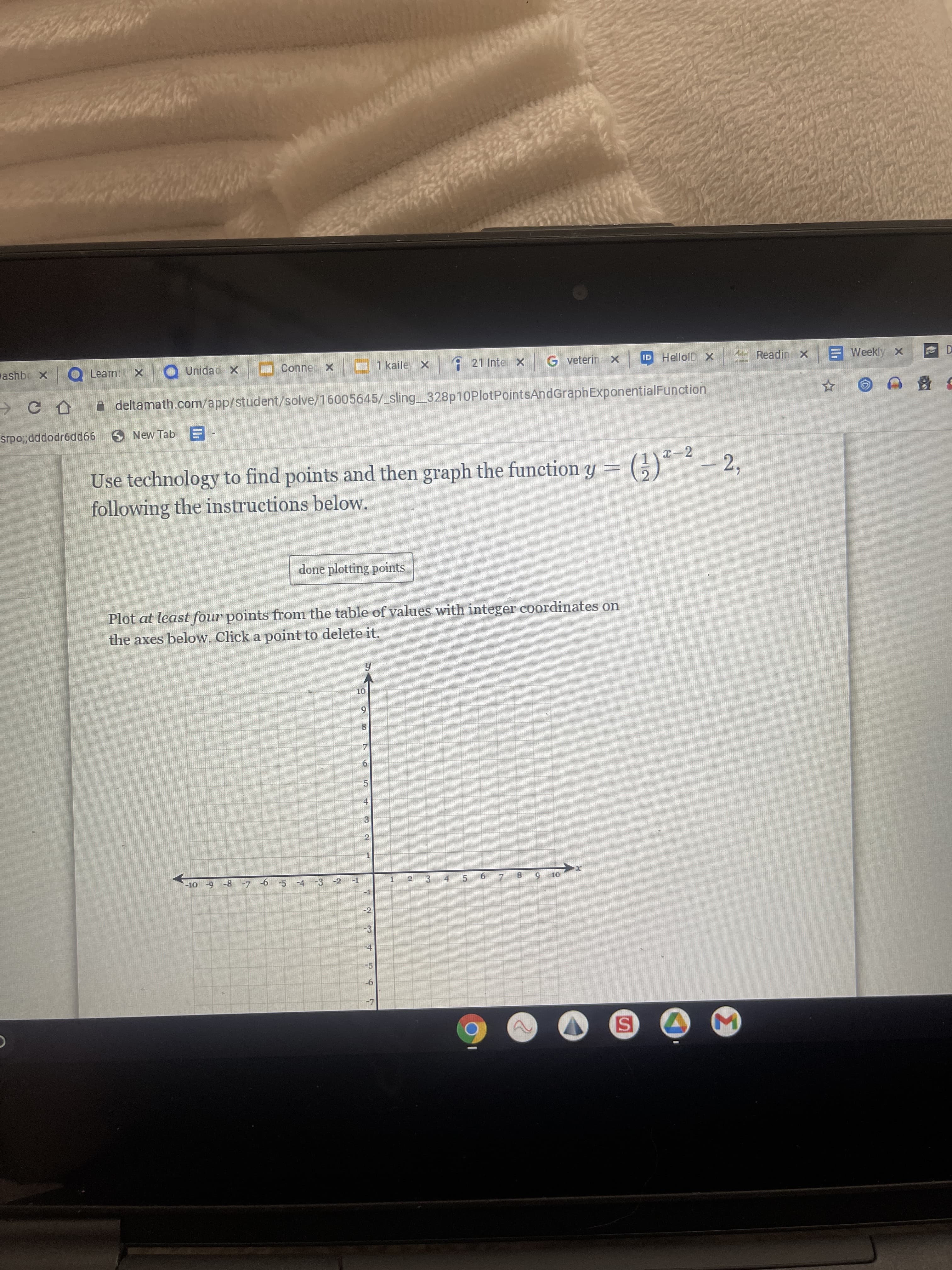 Σ
SI
31
ashbc X O Learn:
Q Unidad x
Conne X
O1 kaile X
1 21 Inter x
G veterin X
HelloID X
A deltamath.com/app/student/solve/16005645/_sling 328p10PlotPointsAndGraphExponentialFunction
四
New Tab
99pp9poppods
x-2
Use technology to find points and then graph the function y = (G)
following the instructions below.
- 2,
done plotting points
Plot at least four points from the table of values with integer coordinates on
the axes below. Click a point to delete it.
8.
4.
8 6- 01-
-7 -6 -5 -4
3 4 5 6
-2
9-
9-
