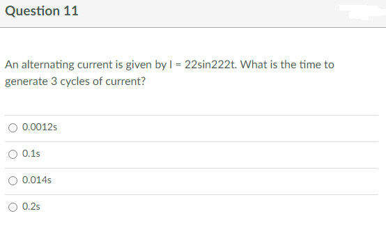 Question 11
An alternating current is given by 1 = 22sin222t. What is the time to
generate 3 cycles of current?
0.0012s
O 0.1s
0.014s
0.2s