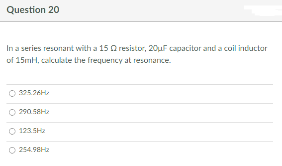 Question 20
In a series resonant with a 15 Q resistor, 20µF capacitor and a coil inductor
of 15mH, calculate the frequency at resonance.
325.26Hz
290.58Hz
123.5Hz
254.98Hz