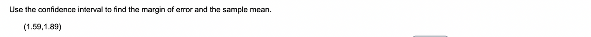 Use the confidence interval to find the margin of error and the sample mean.
(1.59,1.89)
