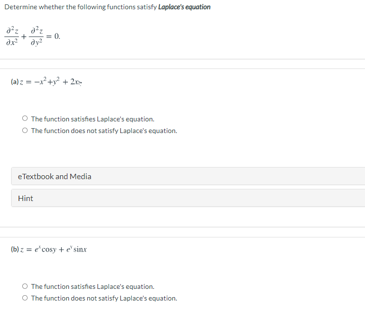 Determine whether the following functions satisfy Laplace's equation
:0.
ду?
%3D
dx
(a) z = -x²+y? + 2x>
O The function satisfies Laplace's equation.
O The function does not satisfy Laplace's equation.
eTextbook and Media
Hint
(b) z = e*cosy + e'sinx
O The function satisfies Laplace's equation.
O The function does not satisfy Laplace's equation.
