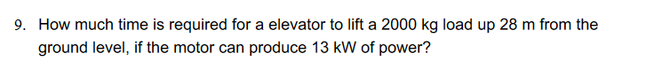 9. How much time is required for a elevator to lift a 2000 kg load up 28 m from the
ground level, if the motor can produce 13 kW of power?
