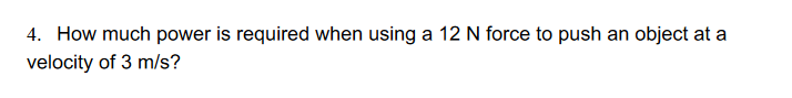 4. How much power is required when using a 12 N force to push an object at a
velocity of 3 m/s?
