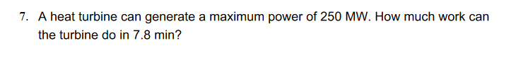 7. A heat turbine can generate a maximum power of 250 MW. How much work can
the turbine do in 7.8 min?
