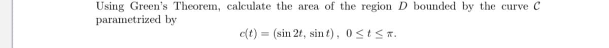 Using Green's Theorem, calculate the area of the region D bounded by the curve C
parametrized by
c(t) = (sin 2t, sint), 0<t < n.
