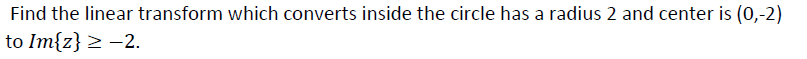 Find the linear transform which converts inside the circle has a radius 2 and center is (0,-2)
to Im{z} > -2.
