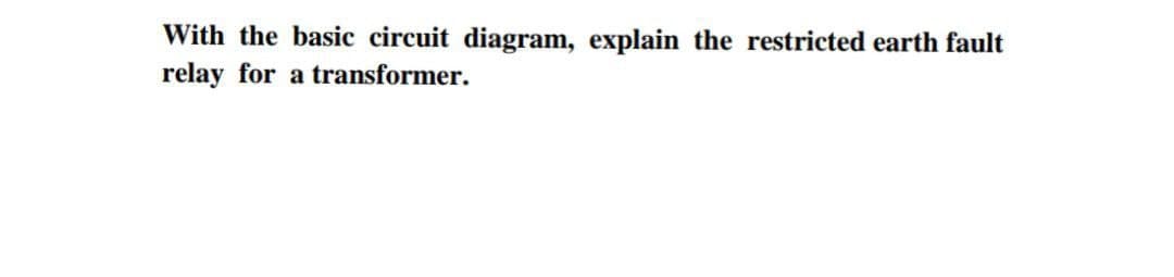 With the basic circuit diagram, explain the restricted earth fault
relay for a transformer.
