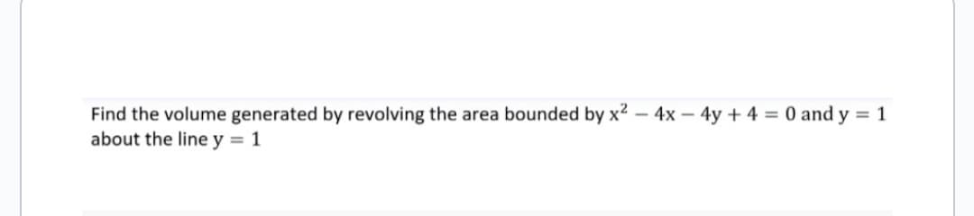 Find the volume generated by revolving the area bounded by x² - 4x - 4y + 4 = 0 and y = 1
about the line y = 1