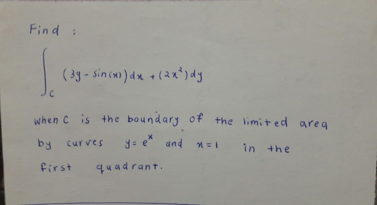 Find :
( 3g- Sincw) dx +(2x*) dy
C
when C is the boundary of the limited area
curves = e"
by
in +he
first
quadrant.
