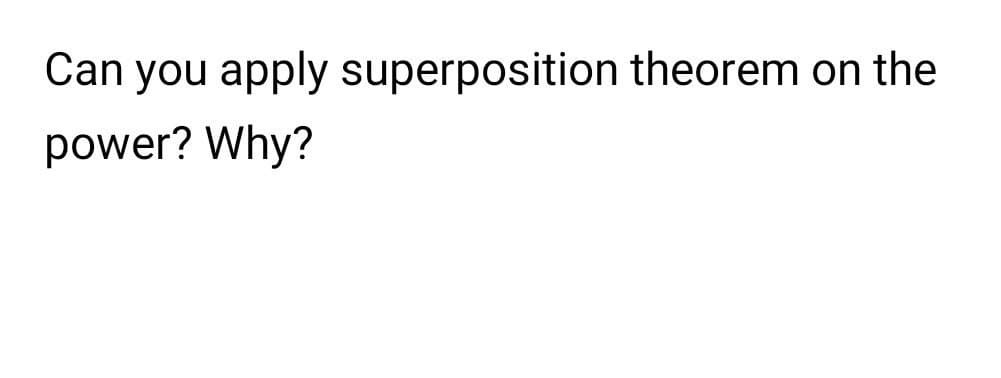 Can you apply superposition theorem on the
power? Why?
