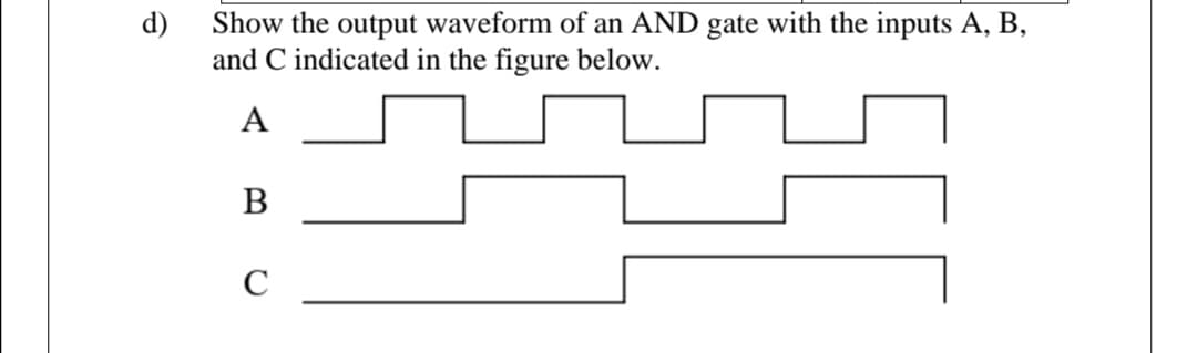 d)
Show the output waveform of an AND gate with the inputs A, B,
and C indicated in the figure below.
A
В
C
