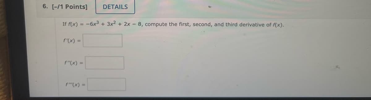 6. [-/1 Points]
If f(x) =
f'(x) =
f"(x) =
f"(x) =
DETAILS
-6x³ + 3x² + 2x - 8, compute the first, second, and third derivative of f(x).