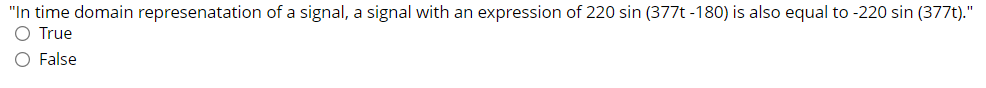 "In time domain represenatation of a signal, a signal with an expression of 220 sin (377t -180) is also equal to -220 sin (377t)."
O True
O False
