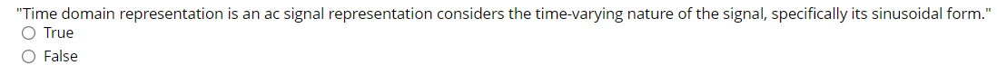 "Time domain representation is an ac signal representation considers the time-varying nature of the signal, specifically its sinusoidal form."
O True
O False
