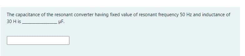 The capacitance of the resonant converter having fixed value of resonant frequency 50 Hz and inductance of
30 H is
µF.
