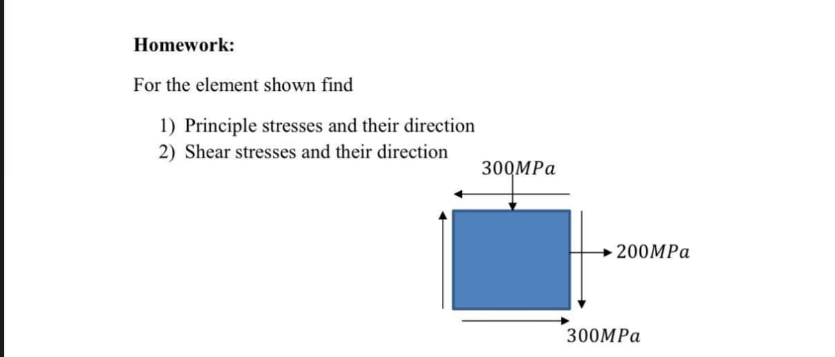 Homework:
For the element shown find
1) Principle stresses and their direction
2) Shear stresses and their direction
300MPa
200MPa
300MPa