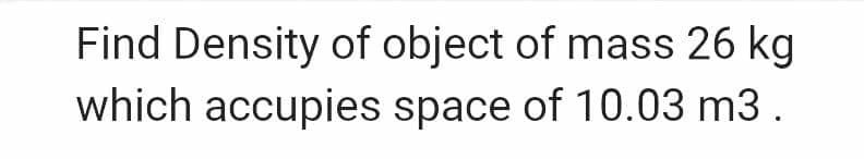 Find Density of object of mass 26 kg
which accupies space of 10.03 m3.