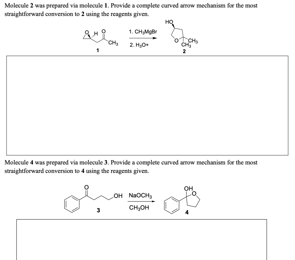 Molecule 2 was prepared via molecule 1. Provide a complete curved arrow mechanism for the most
straightforward conversion to 2 using the reagents given.
왜요
1
CH3
3
1. CH3MgBr
2. H3O+
HO
LOH NaOCH3
CH3OH
CH3
Molecule 4 was prepared via molecule 3. Provide a complete curved arrow mechanism for the most
straightforward conversion to 4 using the reagents given.
CH3
2
OH