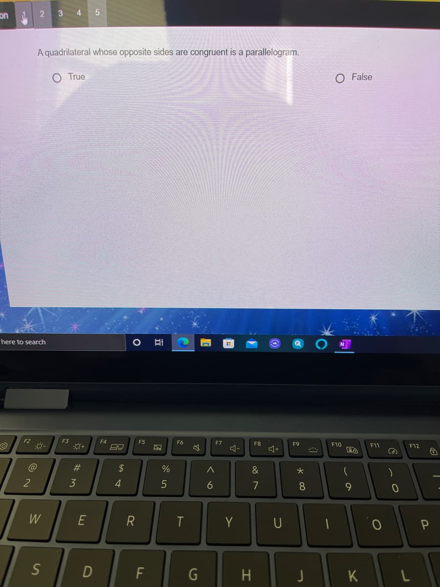 on
1.
3
4 5
A quadrilateral whose opposite sides are congruent is a parallelogram.
O True
O False
here to search
F2
F3
F4
E5
F6
F7
F8
F9
F10
F11
F12
-
@
#3
%
&
2
3
4
6
7
8
9.
W
E
R
T
Y
U
F
H.
K
立
