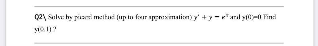 Q2\ Solve by picard method (up to four approximation) y' + y = e* and y(0)=0 Find
y(0.1)?