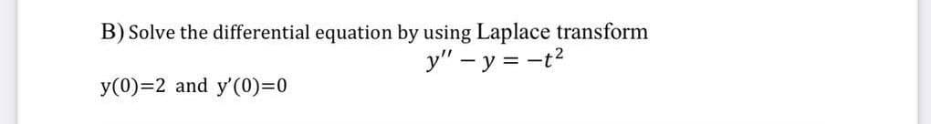 B) Solve the differential equation by using Laplace transform
y" - y = -t²
y(0) 2 and y'(0)=0